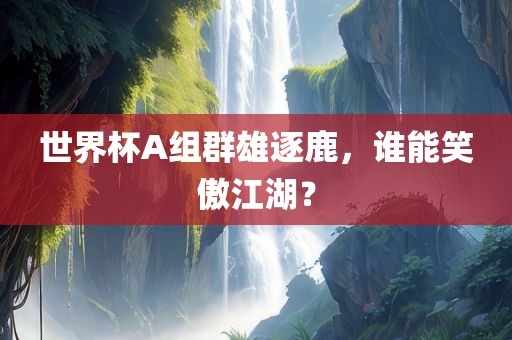 世界杯A组群雄逐鹿，谁能笑傲江湖？