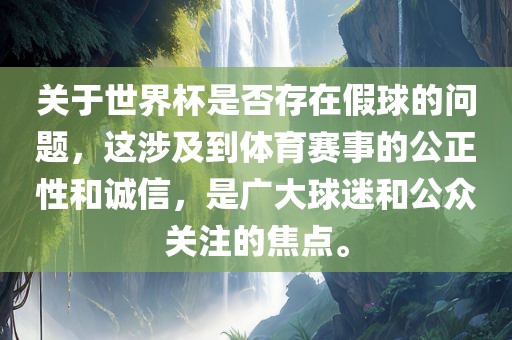 关于世界杯是否存在假球的问题，这涉及到体育赛事的公正性和诚信，是广大球迷和公众关注的焦点。