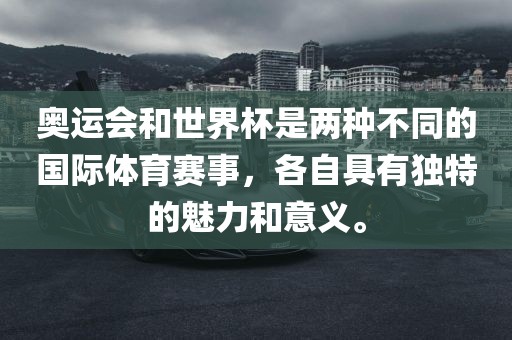 奥运会和世界杯是两种不同的国际体育赛事,各自具有独特的魅力和意义。
