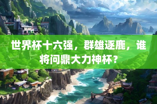 世界杯十六强，群雄逐鹿，谁将问鼎大力神杯？