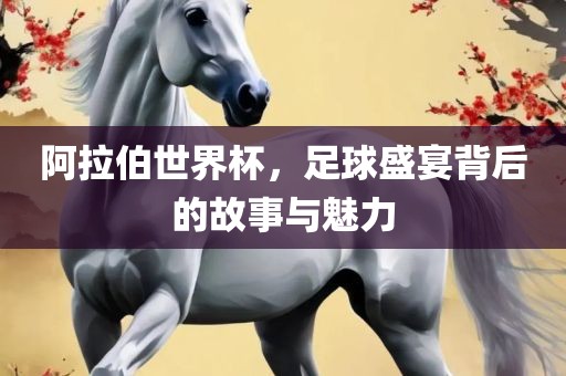 阿拉伯世界杯，足球盛宴背后的故事与魅力