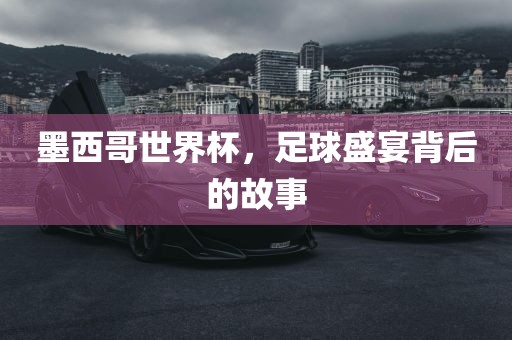 墨西哥世界杯，足球盛宴背后的故事