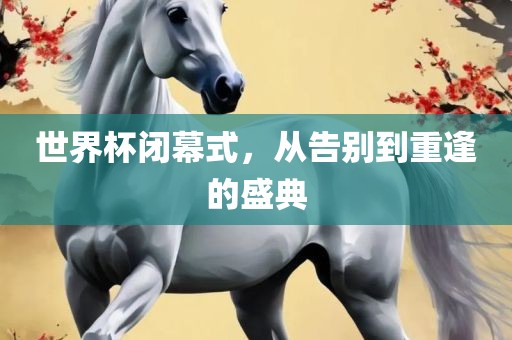 世界杯闭幕式，从告别到重逢的盛典