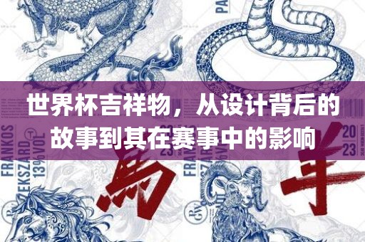 世界杯吉祥物，从设计背后的故事到其在赛事中的影响