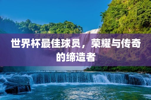 世界杯最佳球员，荣耀与传奇的缔造者
