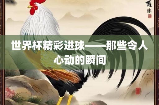 世界杯精彩进球——那些令人心动的瞬间