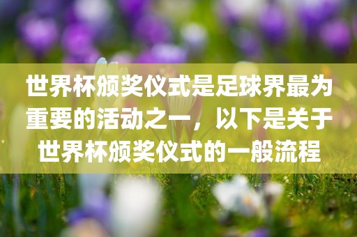 世界杯颁奖仪式是足球界最为重要的活动之一，以下是关于世界杯颁奖仪式的一般流程