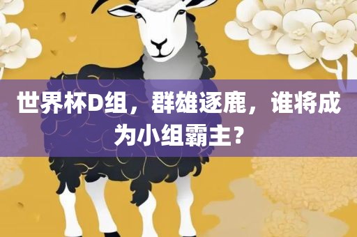 世界杯D组，群雄逐鹿，谁将成为小组霸主？