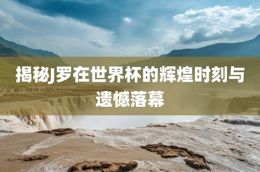 揭秘J罗在世界杯的辉煌时刻与遗憾落幕