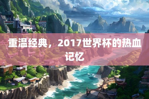 重温经典,2017世界杯的热血记忆