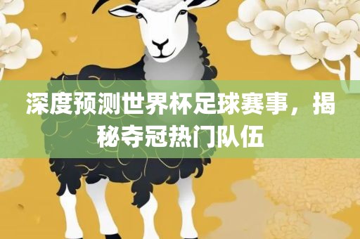 深度预测世界杯足球赛事，揭秘夺冠热门队伍