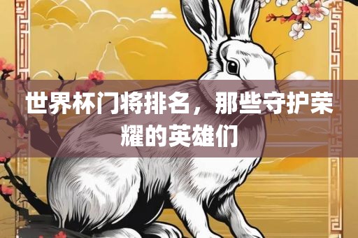 世界杯门将排名，那些守护荣耀的英雄们