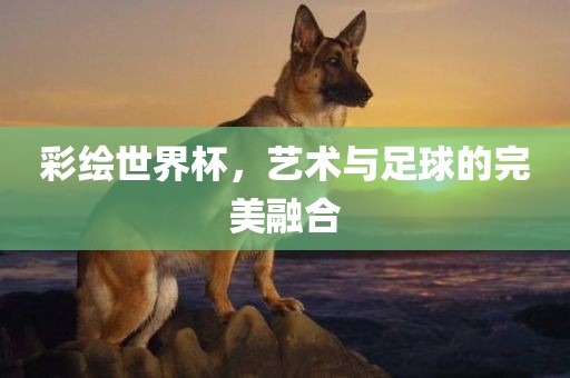 彩绘世界杯，艺术与足球的完美融合