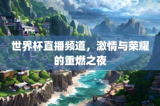 世界杯直播频道，激情与荣耀的重燃之夜