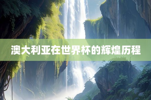 澳大利亚在世界杯的辉煌历程