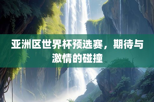 亚洲区世界杯预选赛，期待与激情的碰撞