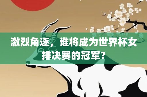 激烈角逐，谁将成为世界杯女排决赛的冠军？
