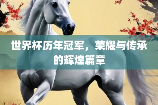 世界杯历年冠军，荣耀与传承的辉煌篇章