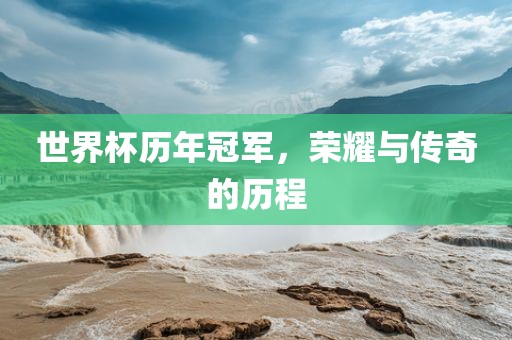 世界杯历年冠军，荣耀与传奇的历程