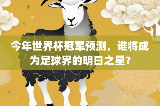 今年世界杯冠军预测，谁将成为足球界的明日之星？