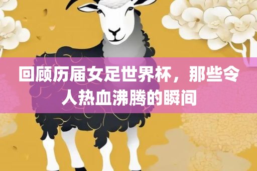 回顾历届女足世界杯，那些令人热血沸腾的瞬间
