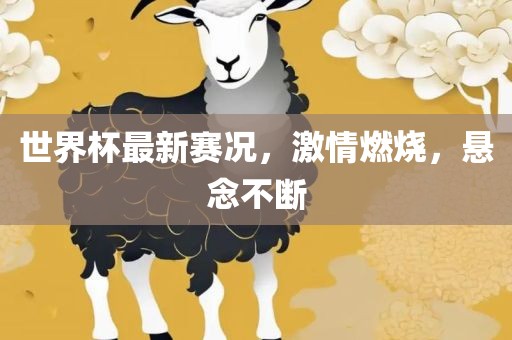 世界杯最新赛况，激情燃烧，悬念不断