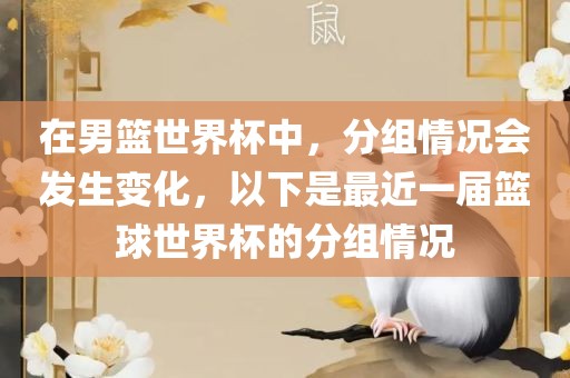 在男篮世界杯中,分组情况会发生变化,以下是最近一届篮球世界杯的分组情况