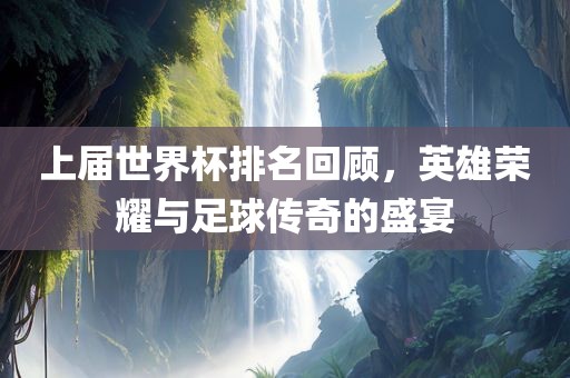 上届世界杯排名回顾，英雄荣耀与足球传奇的盛宴