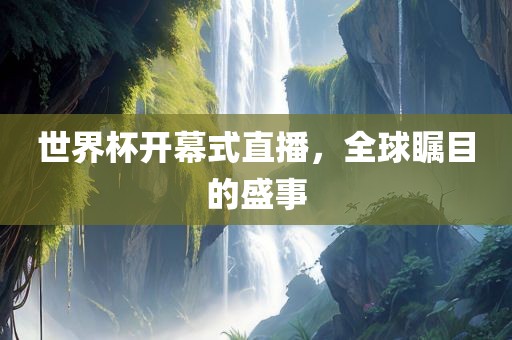 世界杯开幕式直播，全球瞩目的盛事