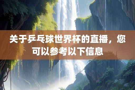 关于乒乓球世界杯的直播,您可以参考以下信息