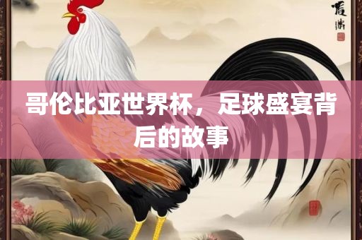 哥伦比亚世界杯，足球盛宴背后的故事