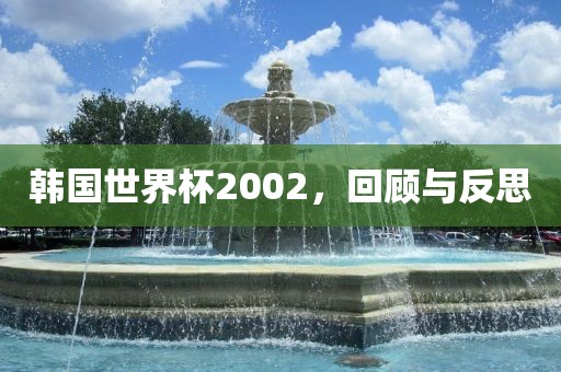 韩国世界杯2002，回顾与反思