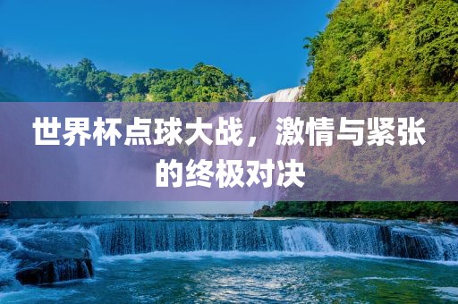 世界杯点球大战，激情与紧张的终极对决