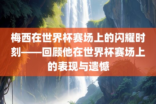 梅西在世界杯赛场上的闪耀时刻——回顾他在世界杯赛场上的表现与遗憾