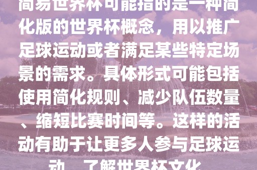 简易世界杯可能指的是一种简化版的世界杯概念，用以推广足球运动或者满足某些特定场景的需求。具体形式可能包括使用简化规则、减少队伍数量、缩短比赛时间等。这样的活动有助于让更多人参与足球运动，了解世界杯文化。
