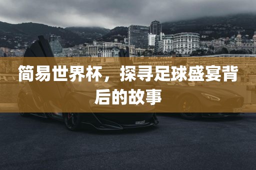 简易世界杯，探寻足球盛宴背后的故事