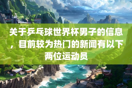 关于乒乓球世界杯男子的信息，目前较为热门的新闻有以下两位运动员