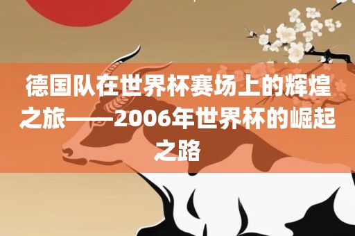 德国队在世界杯赛场上的辉煌之旅——2006年世界杯的崛起之路