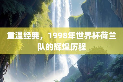 重温经典，1998年世界杯荷兰队的辉煌历程