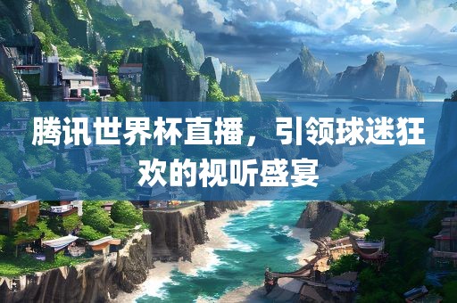 腾讯世界杯直播，引领球迷狂欢的视听盛宴
