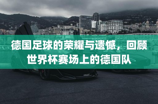 德国足球的荣耀与遗憾，回顾世界杯赛场上的德国队