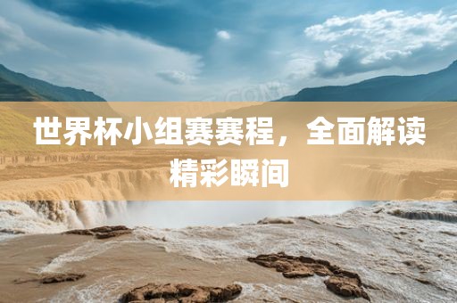 世界杯小组赛赛程,全面解读精彩瞬间