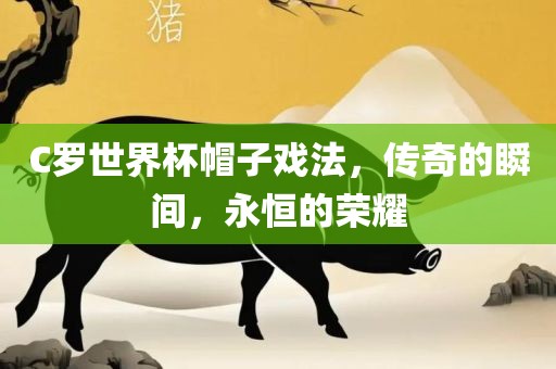 C罗世界杯帽子戏法，传奇的瞬间，永恒的荣耀