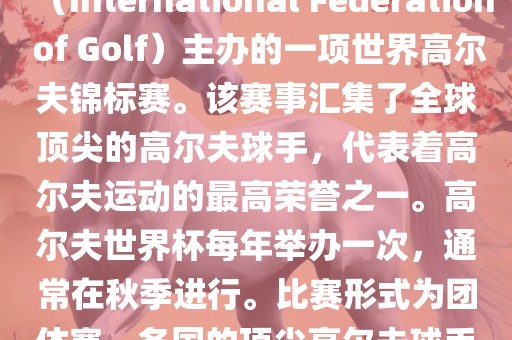 高尔夫世界杯(World Cup of Golf)是一项重要的国际高尔夫比赛,由国际高尔夫联合会(International Federation of Golf)主办的一项世界高尔夫锦标赛。该赛事汇集了全球顶尖的高尔夫球手,代表着高尔夫运动的最高荣誉之一。高尔夫世界杯每年举办一次,通常在秋季进行。比赛形式为团体赛,各国的顶尖高尔夫球手代表本国参赛,比赛地点会在全球各地的高尔夫球场之间轮换。
