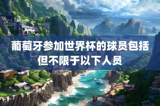 葡萄牙参加世界杯的球员包括但不限于以下人员