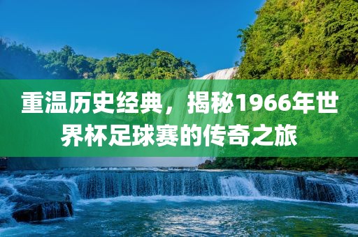 重温历史经典，揭秘1966年世界杯足球赛的传奇之旅