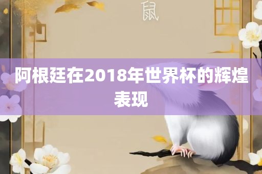 阿根廷在2018年世界杯的辉煌表现
