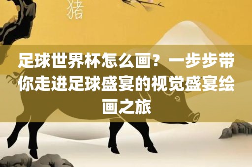 足球世界杯怎么画？一步步带你走进足球盛宴的视觉盛宴绘画之旅