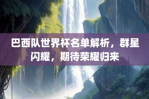 巴西队世界杯名单解析，群星闪耀，期待荣耀归来