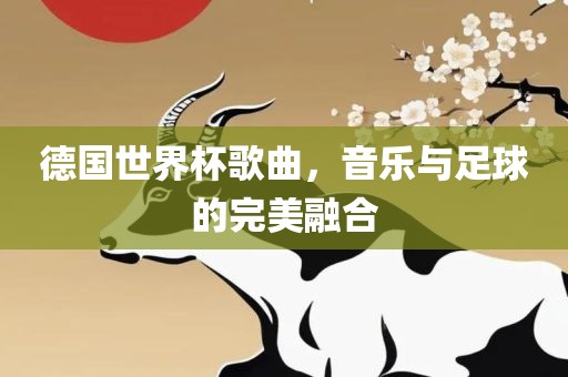 德国世界杯歌曲，音乐与足球的完美融合